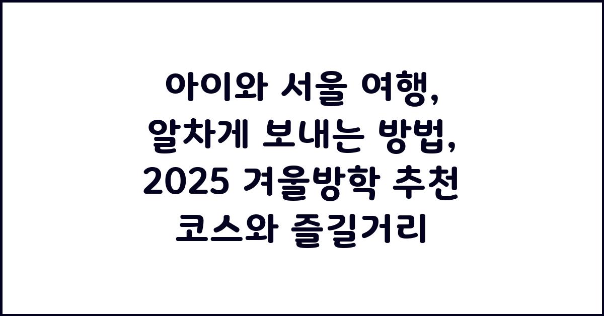 아이와 서울 여행, 알차게 보내는 방법