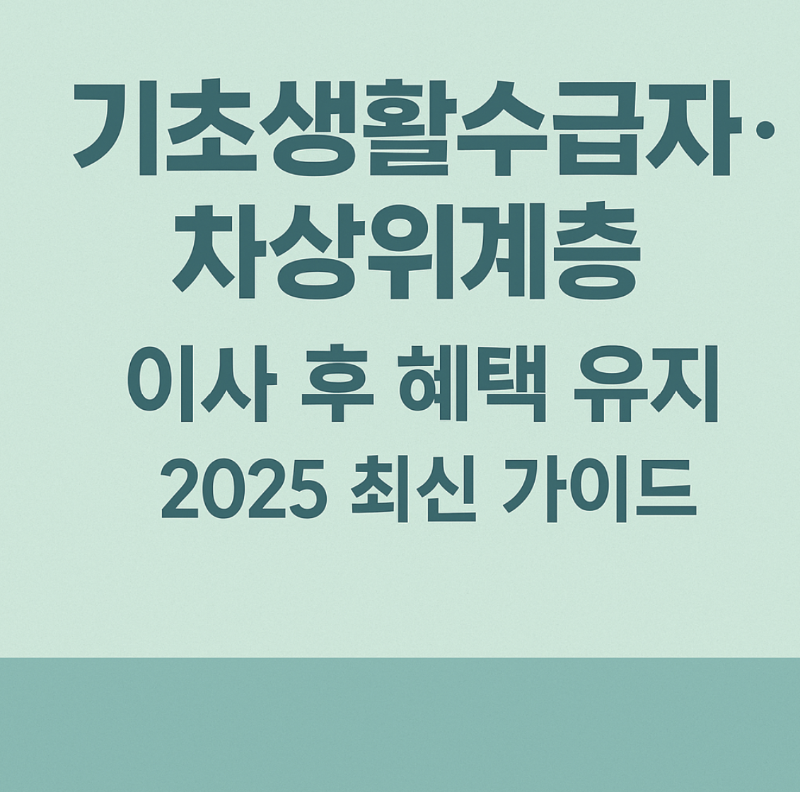 기초생활수급자·차상위계층
이사 후 혜택 유지
2025 최신 가이드