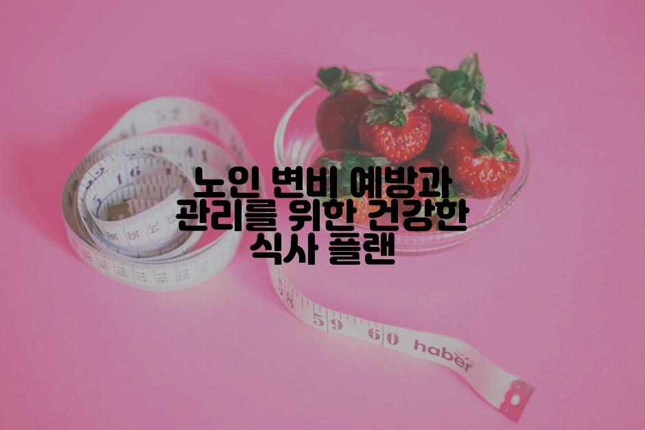 노인 변비 예방과 관리를 위한 건강한 식사 플랜