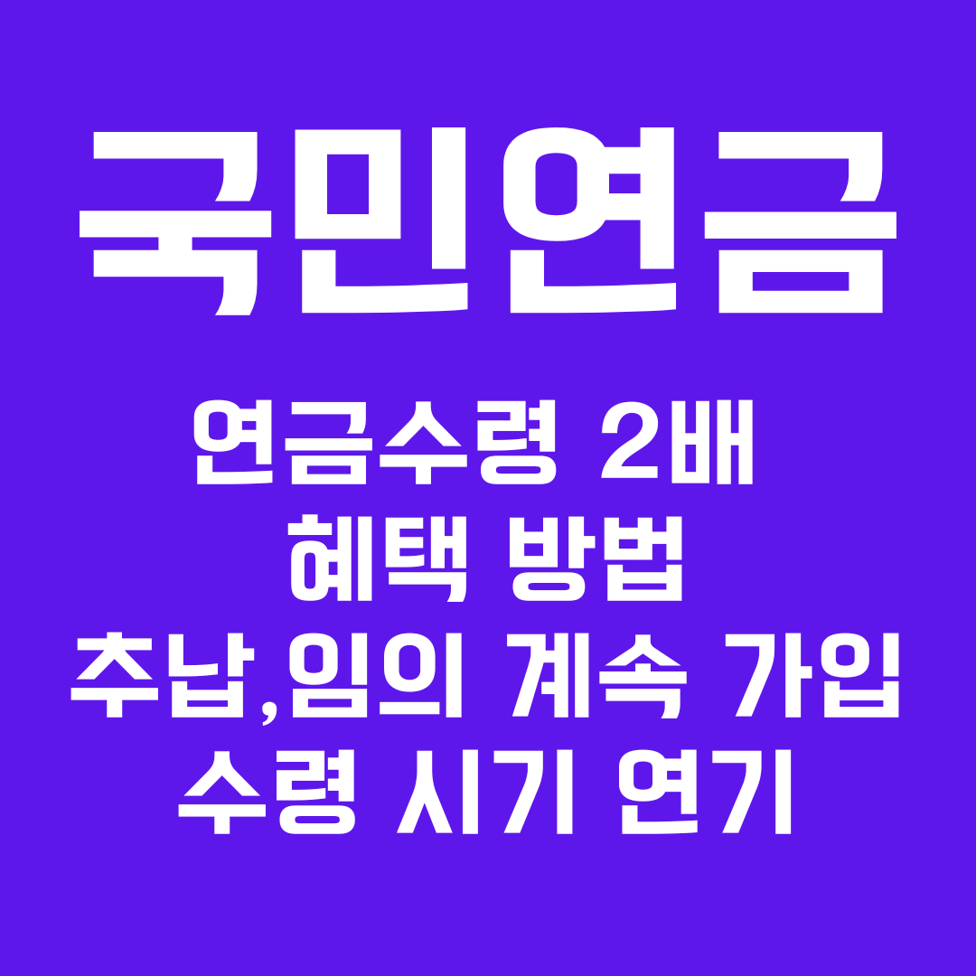 국민연금 수령 2배 혜택 방법, 추납,임의 계속 가입,수령 시기 연기