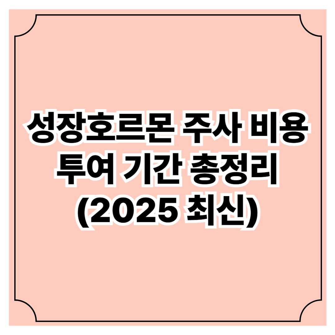 성장호르몬 주사 비용과 투여 기간 총정리 (2025 최신)