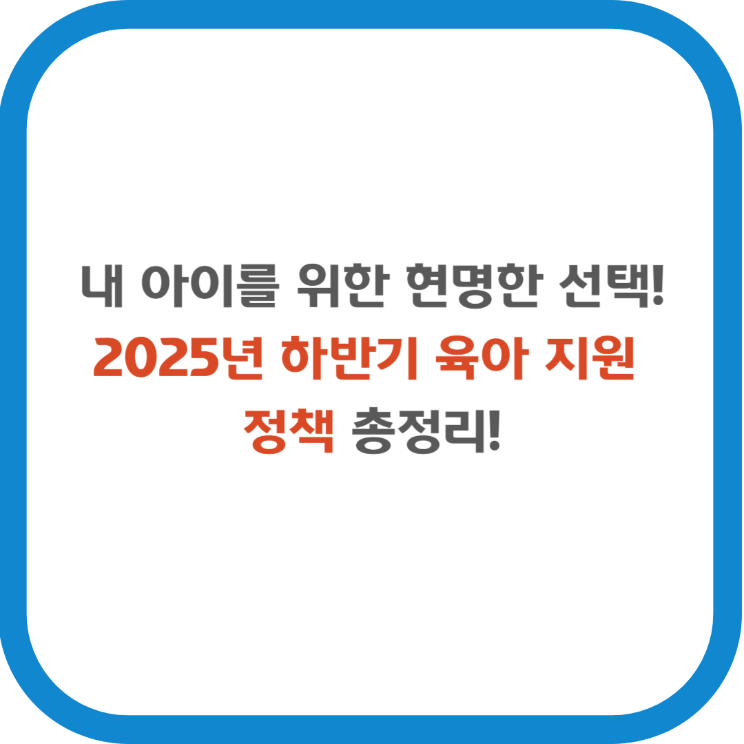 내 아이를 위한 현명한 선택! 2025년 하반기 육아 지원 정책 총정리!