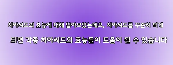  치아씨드의 효능에 대해 알아보았는데요, 치아씨드를 꾸준히 먹게 되면 각종 치아씨드의 효능들이 도움이 될 수 있습니다
