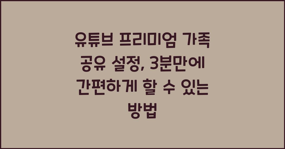 유튜브 프리미엄 가족 공유 설정, 3분만에 끝내는 설정 가이드