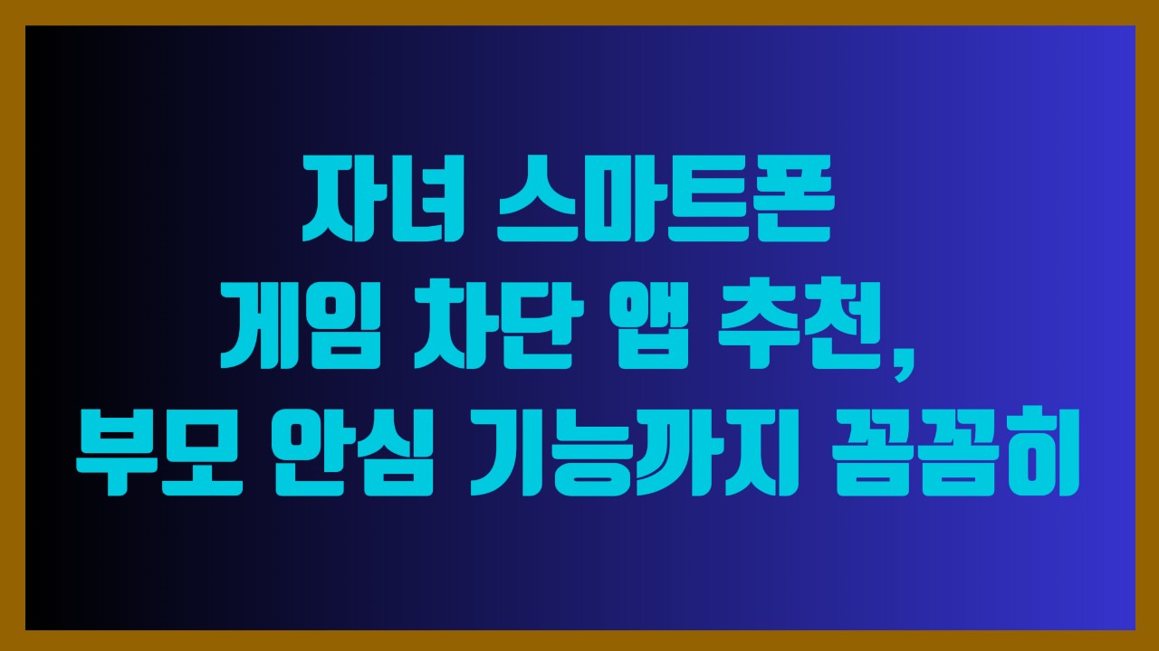 자녀 스마트폰 게임 차단 앱 추천, 부모 안심 기능까지 꼼꼼히