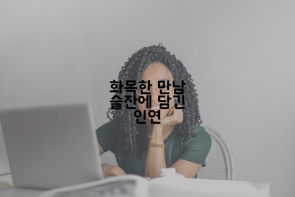화목한 만남 술잔에 담긴 인연