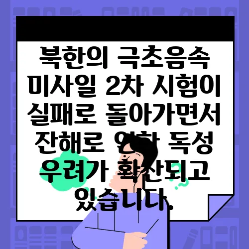 북한의 극초음속 미사일 2차 시험이 실패로 돌아가면서 잔해로 인한 독성 우려가 확산되고 있습니다.
