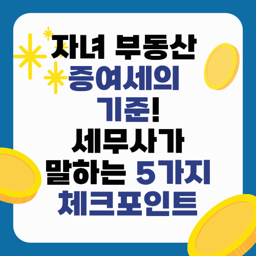 자녀 부동산 증여세의 기준! 세무사가 강조하는 5가지 체크포인트