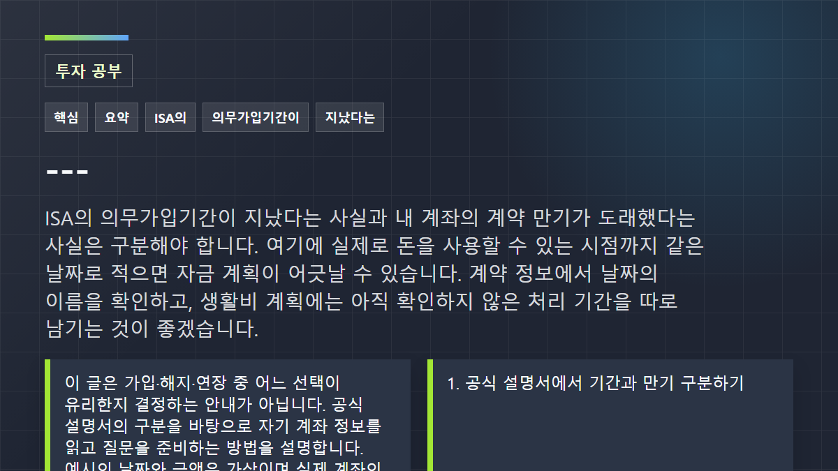 ---: ISA의 의무가입기간이 지났다는 사실과 내 계좌의 계약 만기가 도래했다는 사실은 구분해야 합니다. 여기에 실제로 돈을 사용할 수 있는 시점까지 같은 날짜로 적으면 자금 계획이 어긋날 수 있습니다. 계약 정보에서 날짜의 이름을 확인하고, 생활비 계획에는 아직 확인하지 않은 처리 기간을 따로 남기는 것이 좋겠습니다.