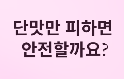 단맛만 피하면 안전할까요?