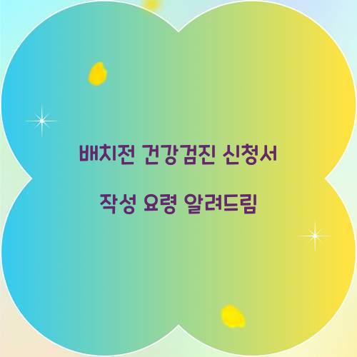 배치전 건강검진 신청서 작성 요령 알려드림  
