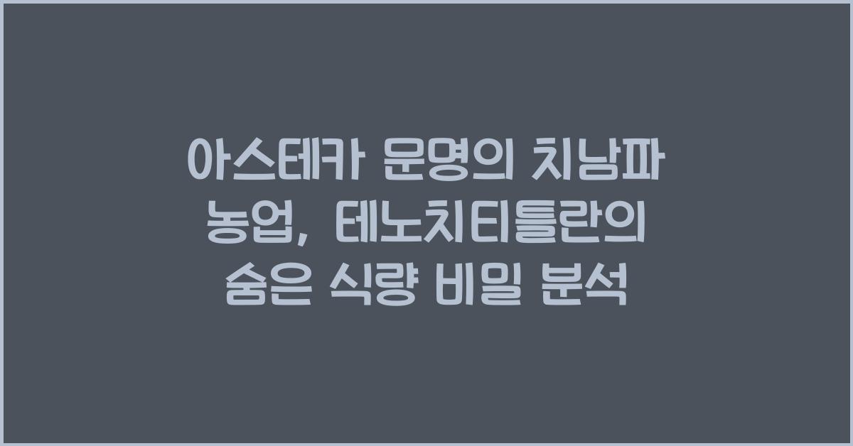 아스테카 문명의 치남파 농업: 테노치티틀란의 식량 생산 시스템 분석