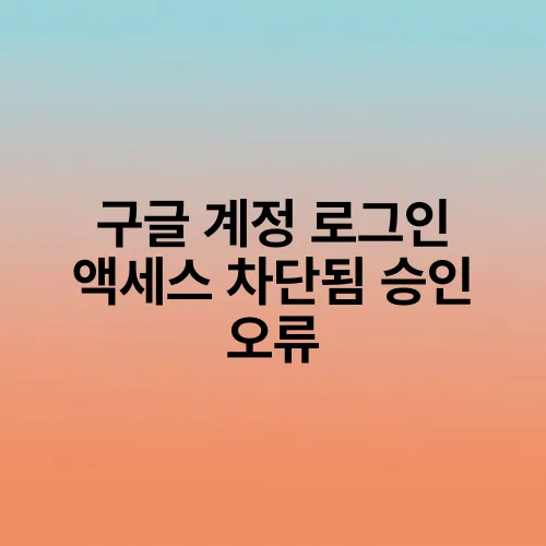 구글 계정 로그인 액세스 차단됨 승인 오류