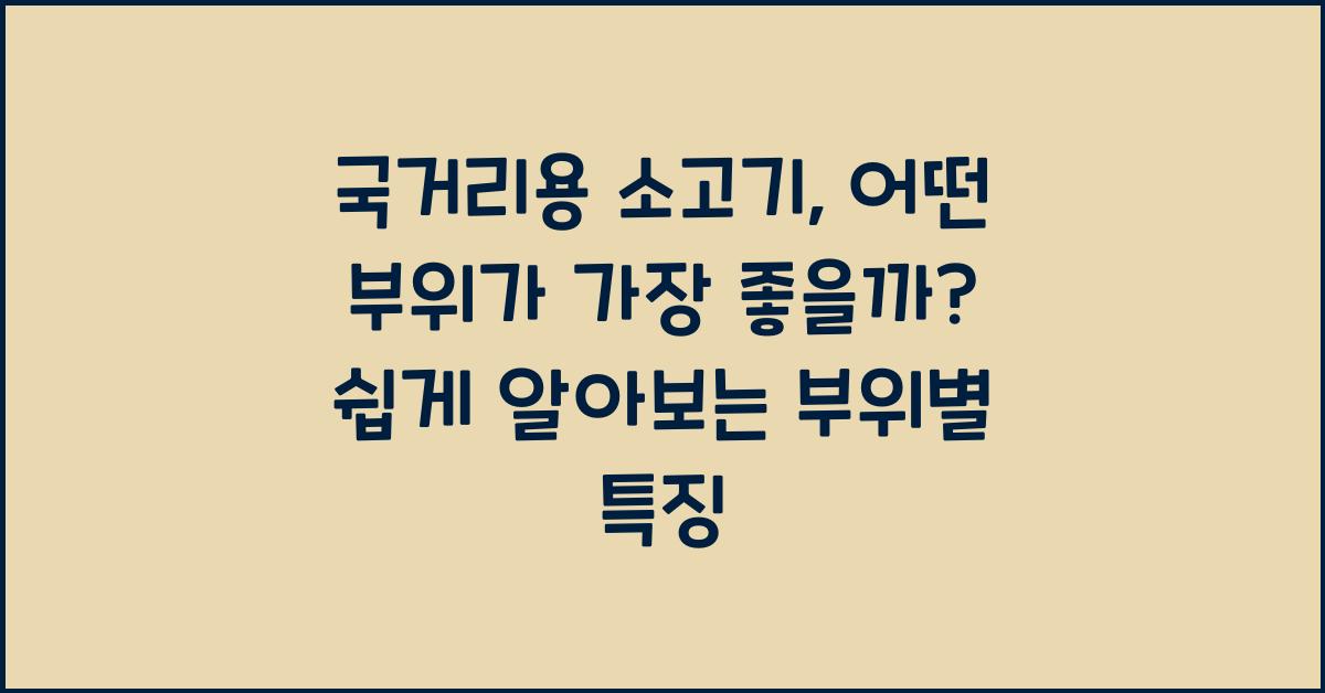 국거리용 소고기, 어떤 부위가 가장 좋을까?