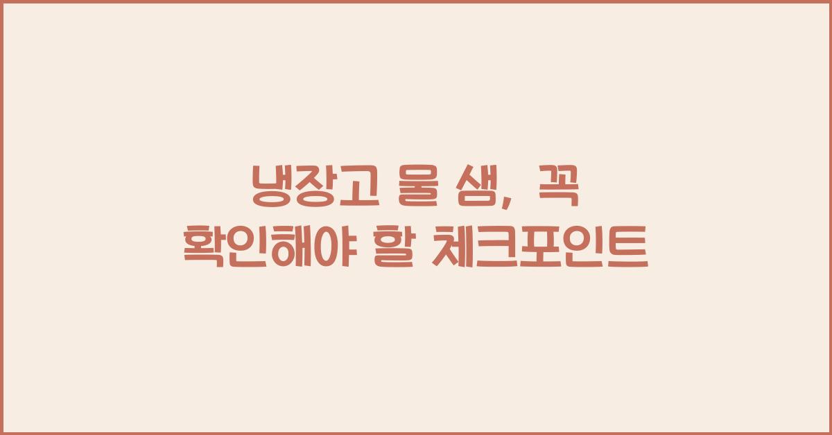 냉장고 물 샘, 놓치지 말아야 할 중요한 체크포인트