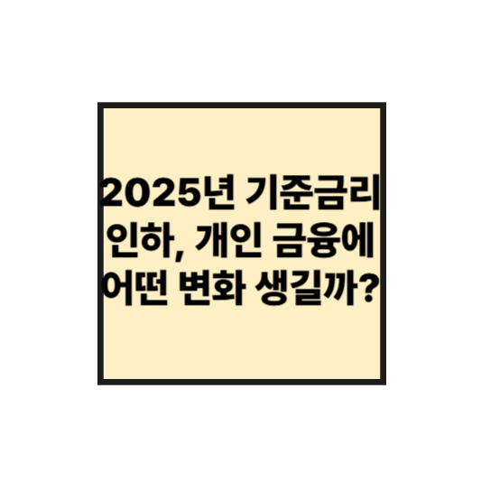 2025년 기준금리 인하, 개인 금융에 어떤 변화가 생길까?