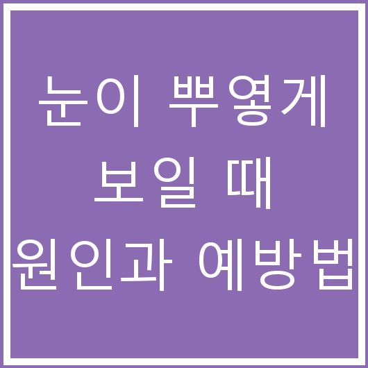 눈이 뿌옇게 보일 때 원인과 예방법