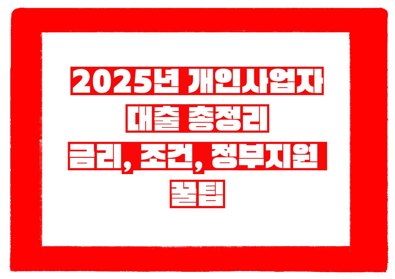 2025년 개인사업자대출 총정리|금리, 조건, 정부지원 꿀팁