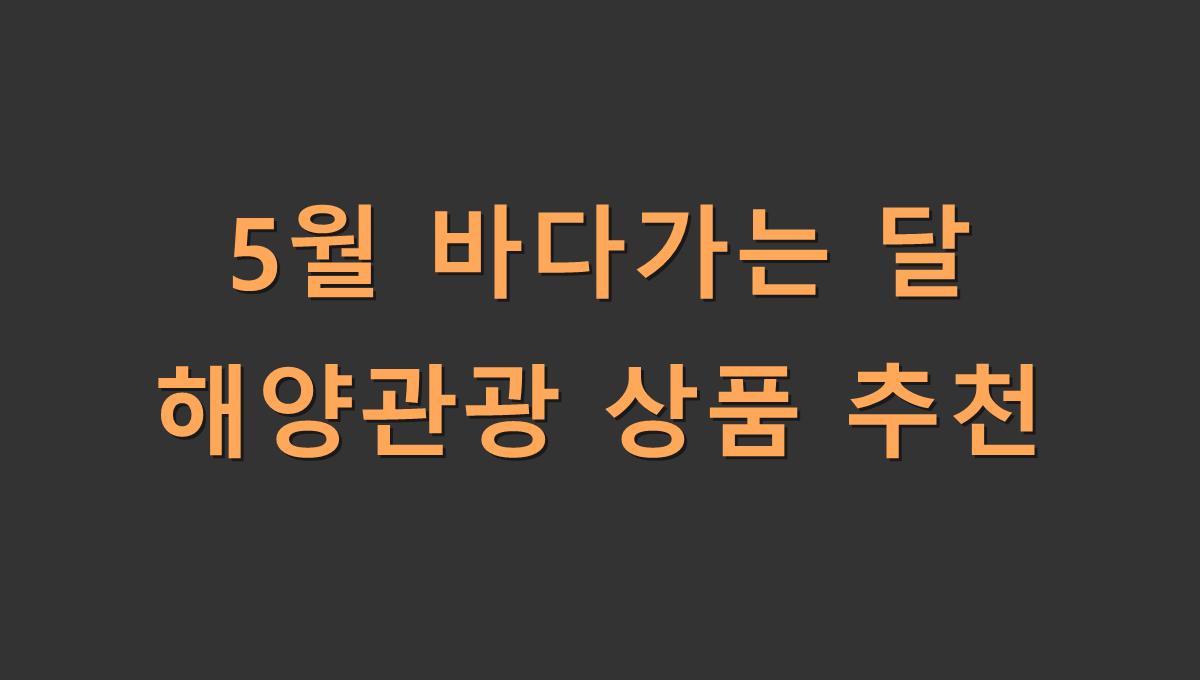 5월 바다가는 달 해양관광 상품 추천