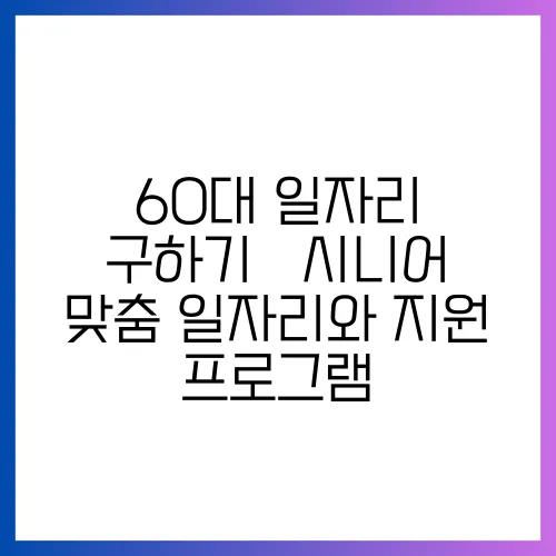 60대 일자리 구하기 – 시니어 맞춤 일자리와 지원 프로그램
