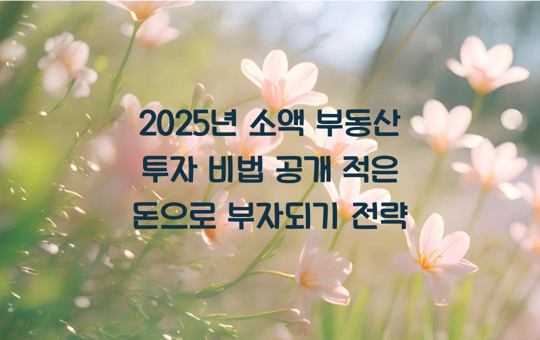 2025년 소액 부동산 투자 비법 공개! 적은 돈으로 수익내는 방법