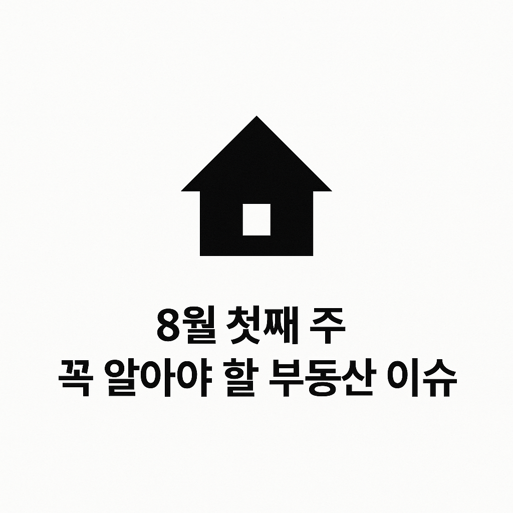 8월 첫째 주 꼭 알아야 할 부동산 이슈들 🏡