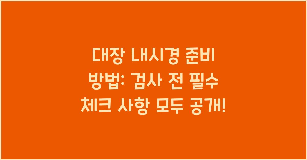 대장 내시경 준비 방법: 검사 전 필수 체크 사항