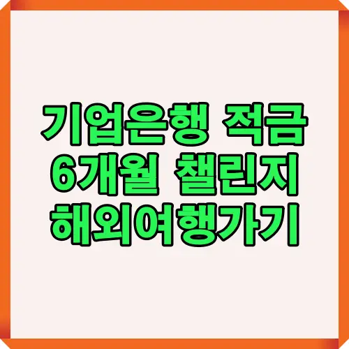 기업은행 적금을 통해 6개월 동안 목돈을 모아 해외여행을 목표로 하는 챌린지를 소개하는 핵심 안내 이미지입니다.