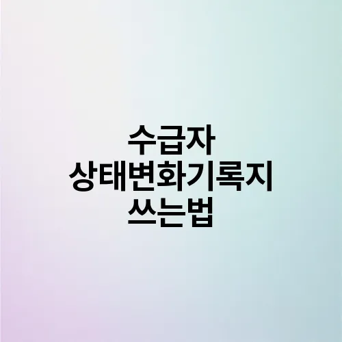 수급자 상태변화기록지 쓰는법