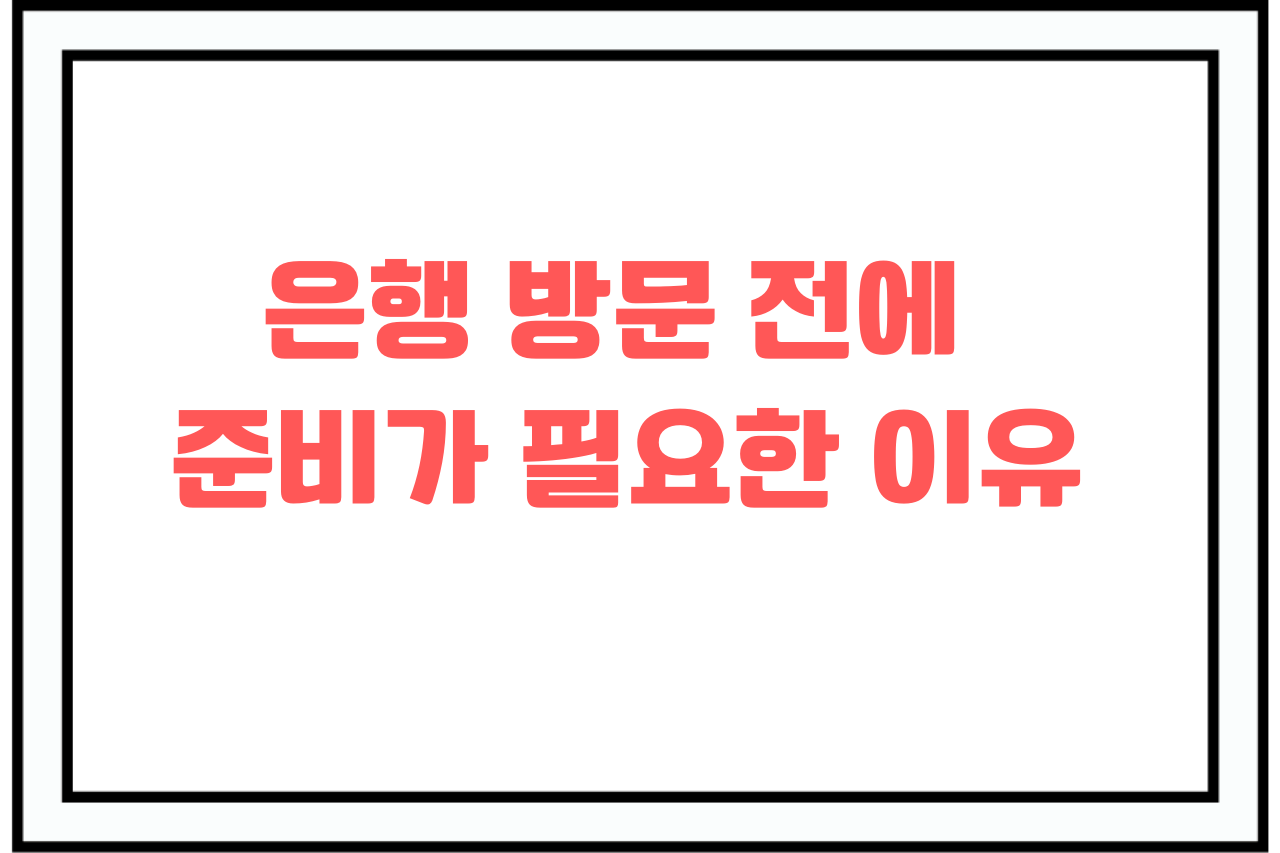 은행 방문 전에 준비가 필요한 이유