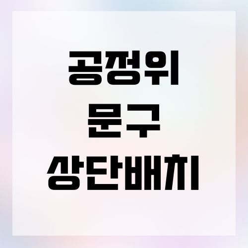 공정위 문구 상단 배치 가이드 ❘ 올바른 법적 준수 방법
