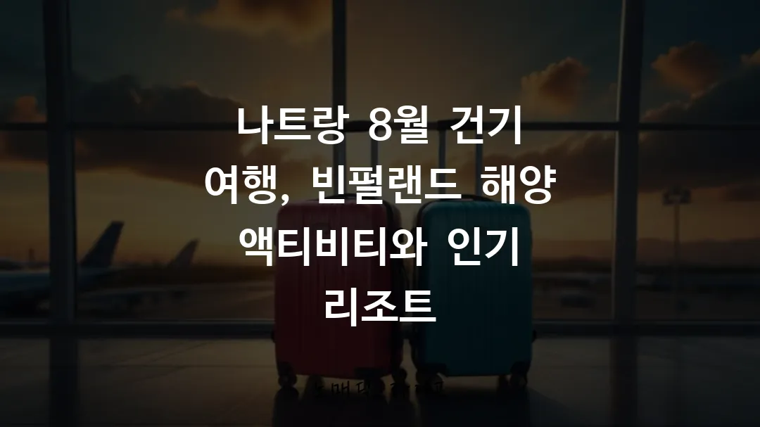 나트랑 8월 건기 여행, 빈펄랜드 해양 액티비티와 인기 리조트