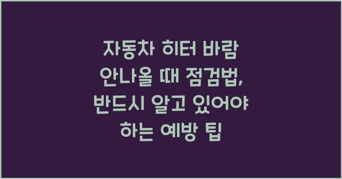 자동차 히터 바람 안나올 때 점검법, 히터 고장 예방하는 핵심 체크