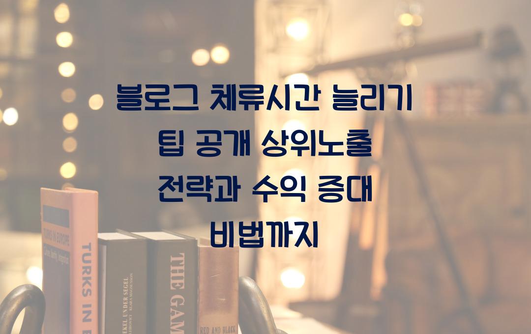 블로그 체류시간 늘리기 팁 공개! 상위노출 전략과 매출 상승 비법까지