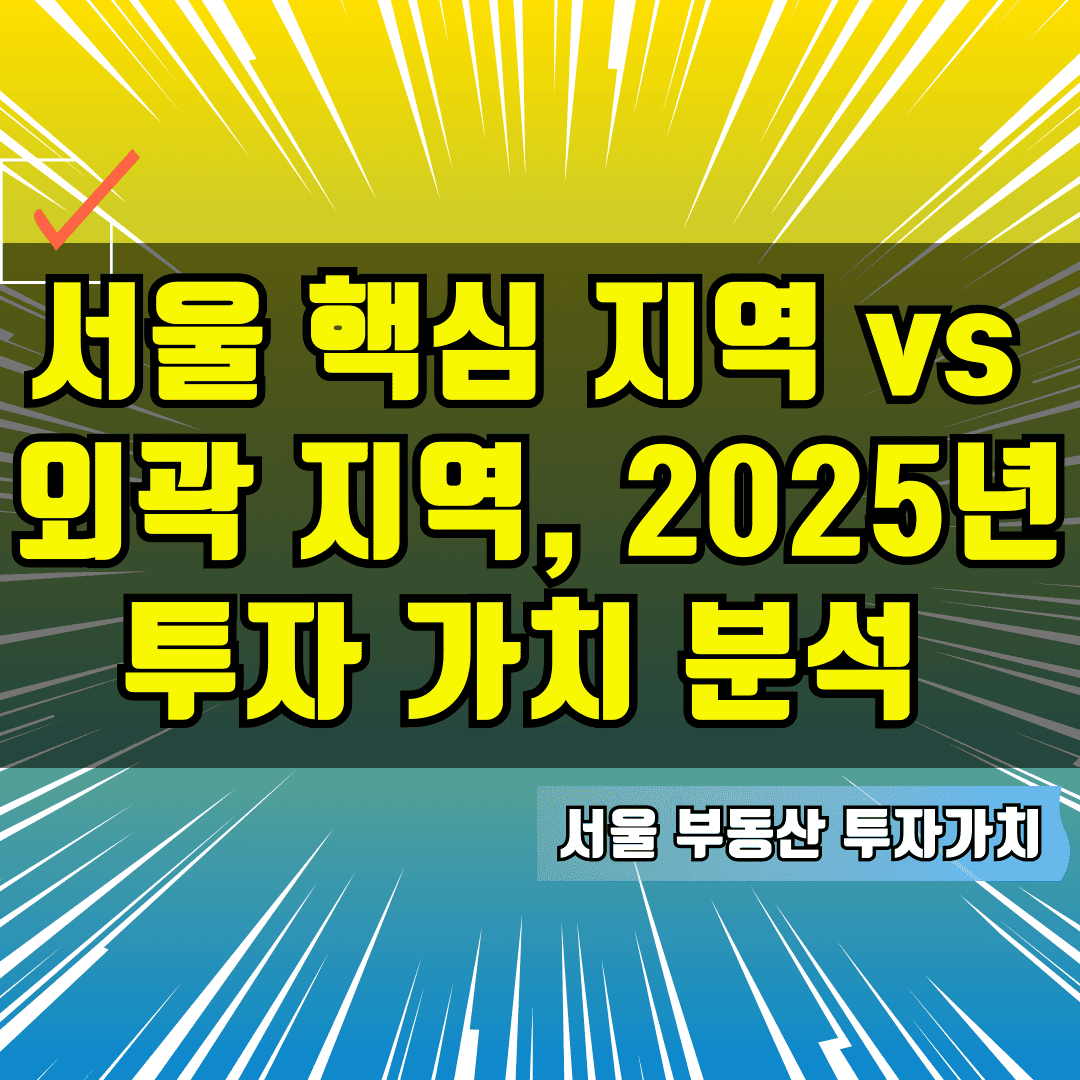 서울 핵심 지역 vs 외곽 지역, 2025년 투자 가치 분석
