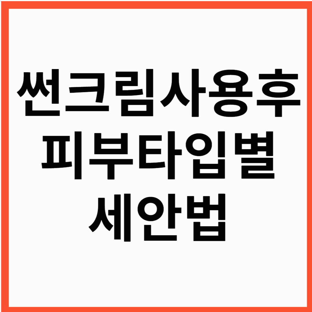 썬크림 피부 타입별 클렌징, 워터프루프 이중 썬크림 세안법