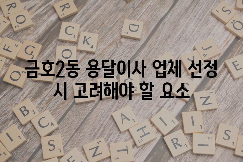 금호2동 용달이사 업체 선정 시 고려해야 할 요소