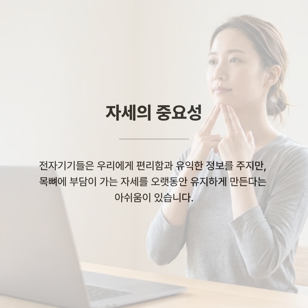 노트북 앞에 바르게 앉아 손끝으로 턱을 가볍게 받치고 있는 여성의 모습. 중앙에 '자세의 중요성'이라는 제목과 함께 전자기기가 편리함을 주지만 목뼈에 부담이 가는 자세를 오래 유지하게 만든다는 주의 문구가 적혀 있습니다.
