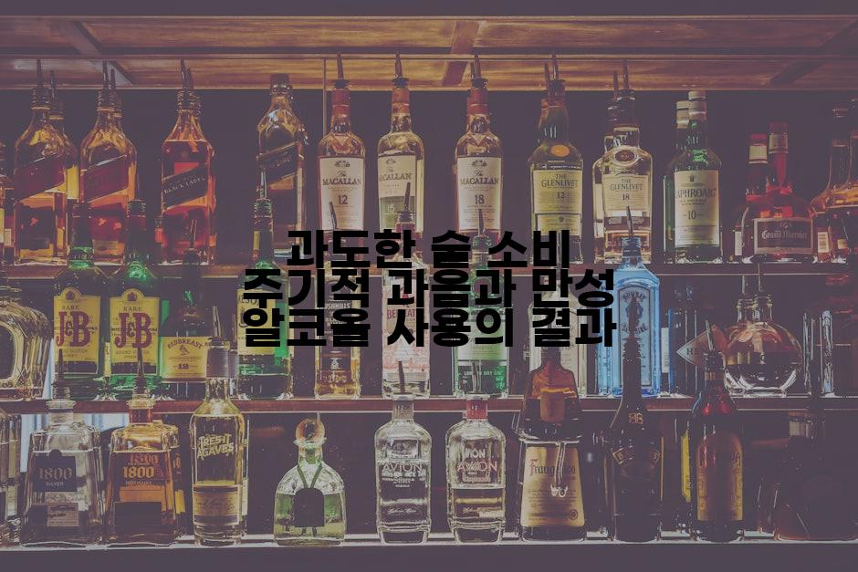 과도한 술 소비 주기적 과음과 만성 알코올 사용의 결과