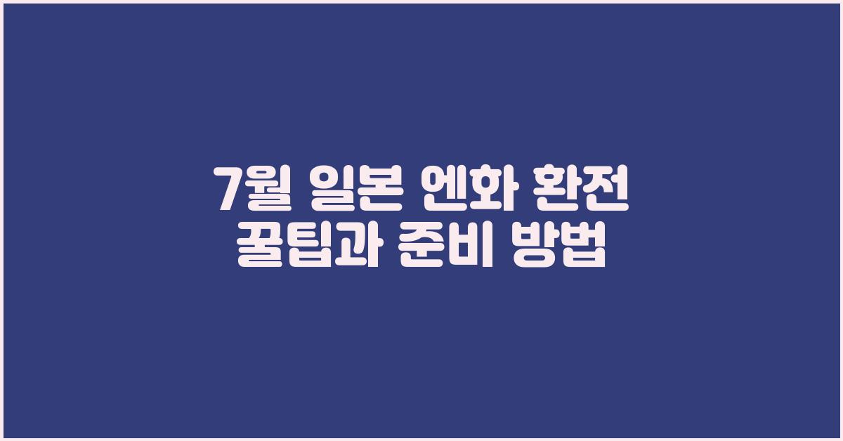 7월 일본 엔화 환전 꿀팁과 준비 방법