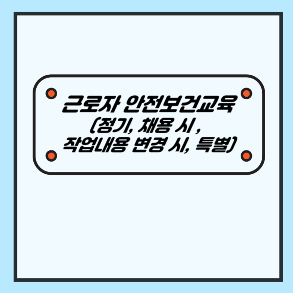 근로자 안전보건교육 (정기교육, 채용 시 교육, 작업내용 변경 시 교육, 특별교육) - 산업안전지도사 1차 공부