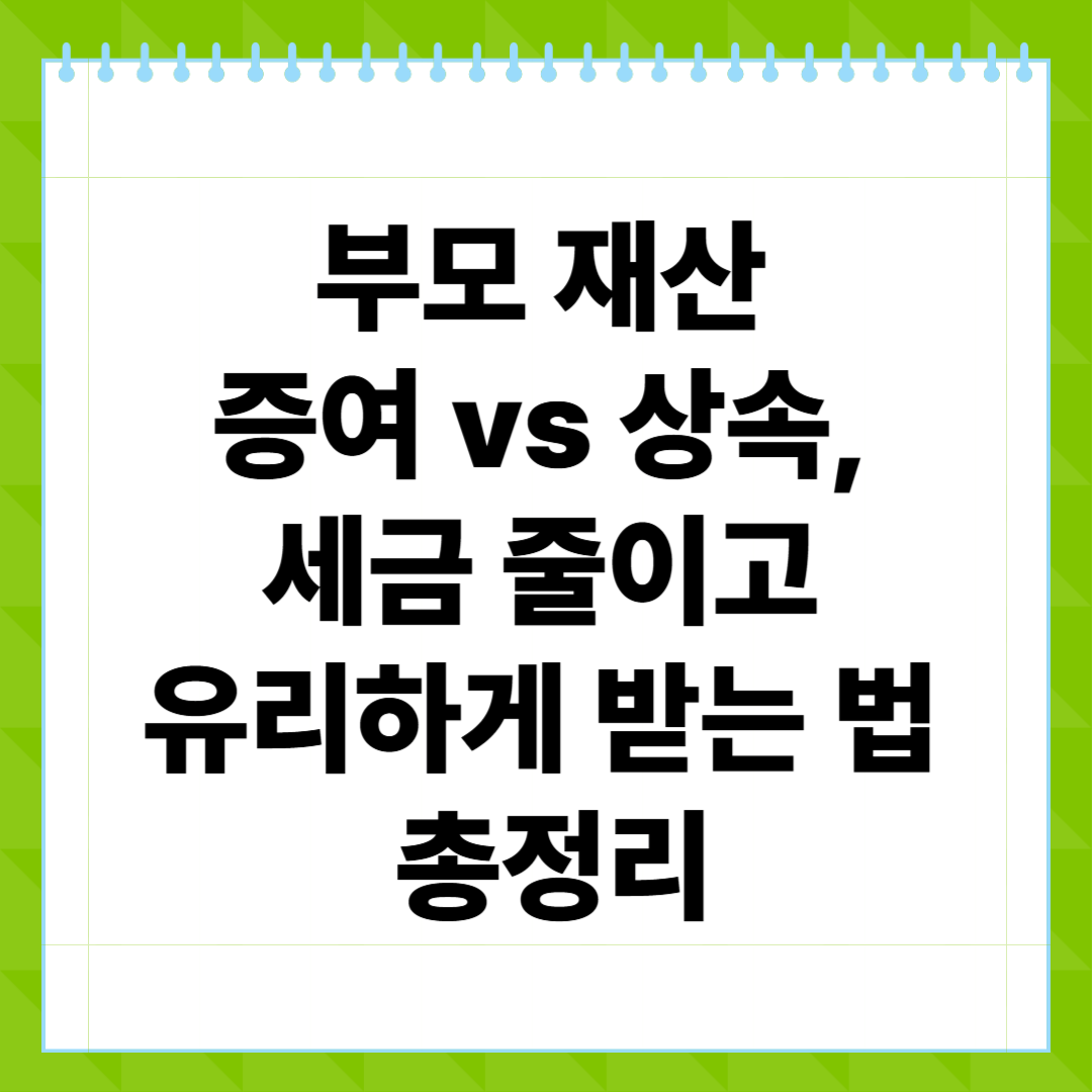 부모 재산 증여 vs 상속, 세금 줄이고 유리하게 받는 법 총정리