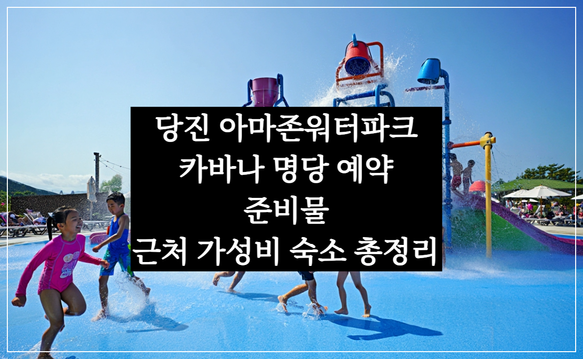 당진 아마존 워터파크, 카바나 명당, 준비물, 근처 숙소 총정리