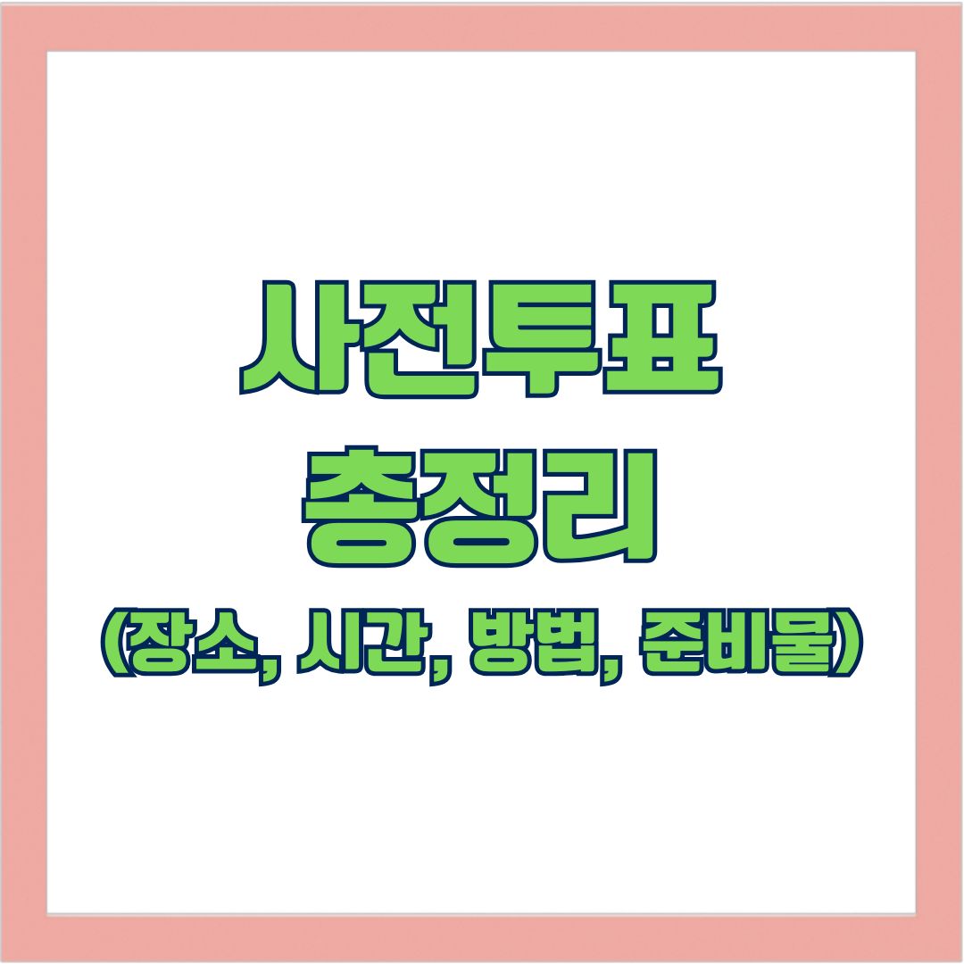 사전투표 총정리 A to Z (+장소, 시간, 방법, 준비물)