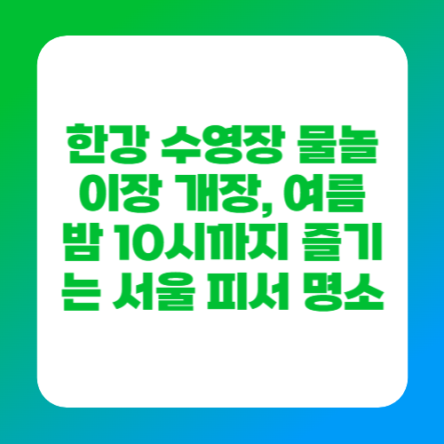 한강 수영장 물놀이장 개장, 여름 밤 10시까지 즐기는 서울 피서 명소