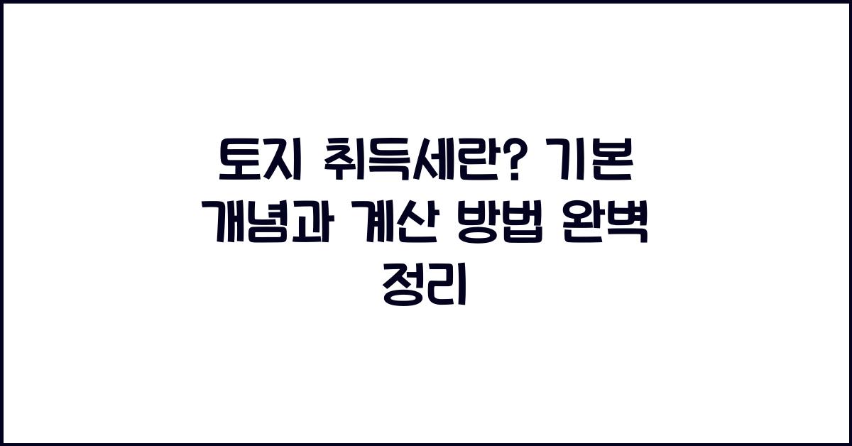 토지 취득세란? 기본 개념과 계산 방법