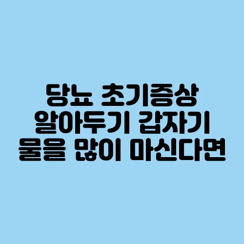 당뇨 초기증상 알아두기 갑자기 물을 많이 마신다면
