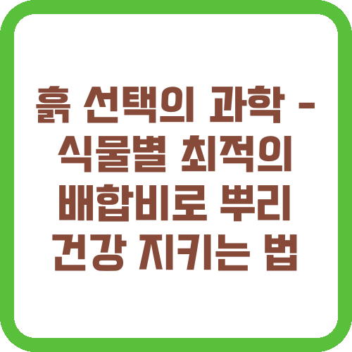 흙 선택의 과학 - 식물별 최적의 배합비로 뿌리 건강 지키는 법