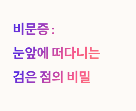 눈앞에 점이 떠다디는 검은 점의 비밀, 비문증