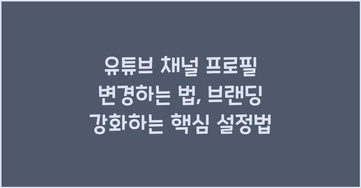 유튜브 채널 프로필 변경하는 법, 브랜딩 강화하는 핵심 설정법